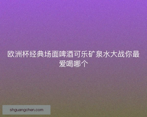 欧洲杯经典场面啤酒可乐矿泉水大战你最爱喝哪个