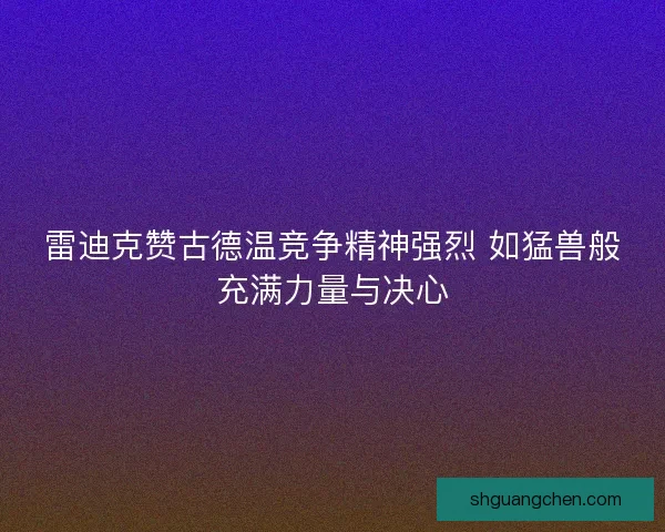 雷迪克赞古德温竞争精神强烈 如猛兽般充满力量与决心