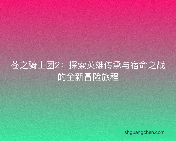 苍之骑士团2：探索英雄传承与宿命之战的全新冒险旅程