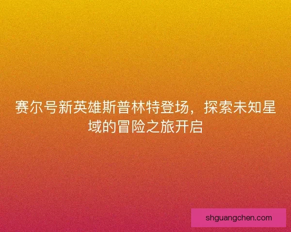 赛尔号新英雄斯普林特登场，探索未知星域的冒险之旅开启