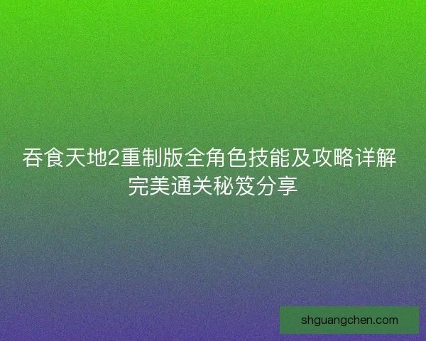 吞食天地2重制版全角色技能及攻略详解 完美通关秘笈分享