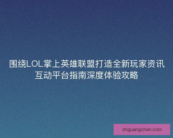 围绕LOL掌上英雄联盟打造全新玩家资讯互动平台指南深度体验攻略