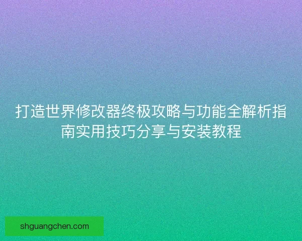 打造世界修改器终极攻略与功能全解析指南实用技巧分享与安装教程