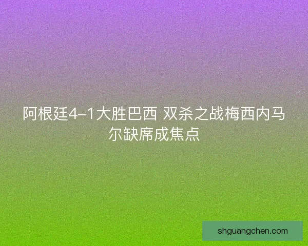 阿根廷4-1大胜巴西 双杀之战梅西内马尔缺席成焦点