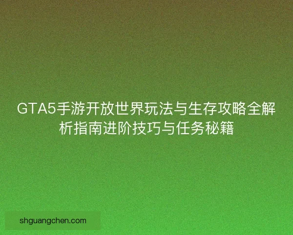 GTA5手游开放世界玩法与生存攻略全解析指南进阶技巧与任务秘籍