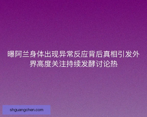 曝阿兰身体出现异常反应背后真相引发外界高度关注持续发酵讨论热