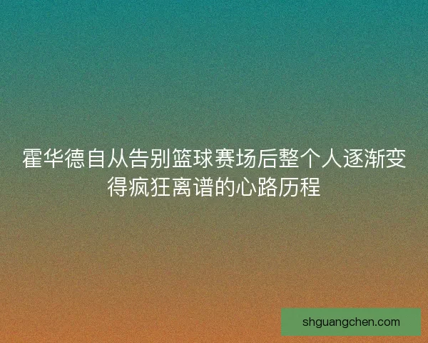 霍华德自从告别篮球赛场后整个人逐渐变得疯狂离谱的心路历程