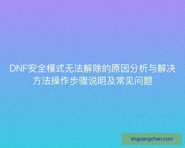 DNF安全模式无法解除的原因分析与解决方法操作步骤说明及常见问题