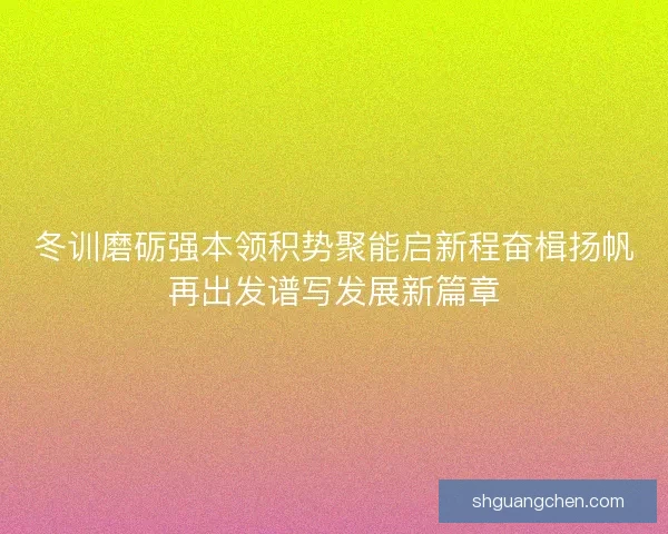 冬训磨砺强本领积势聚能启新程奋楫扬帆再出发谱写发展新篇章