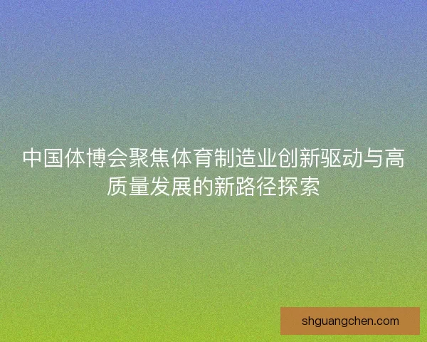 中国体博会聚焦体育制造业创新驱动与高质量发展的新路径探索