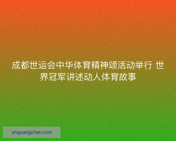 成都世运会中华体育精神颂活动举行 世界冠军讲述动人体育故事