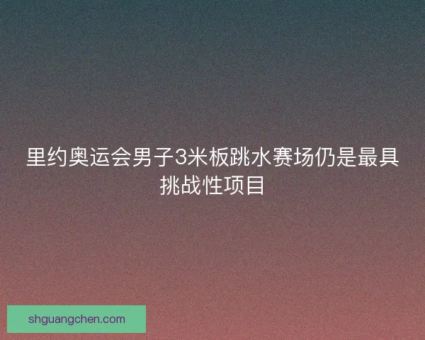 里约奥运会男子3米板跳水赛场仍是最具挑战性项目
