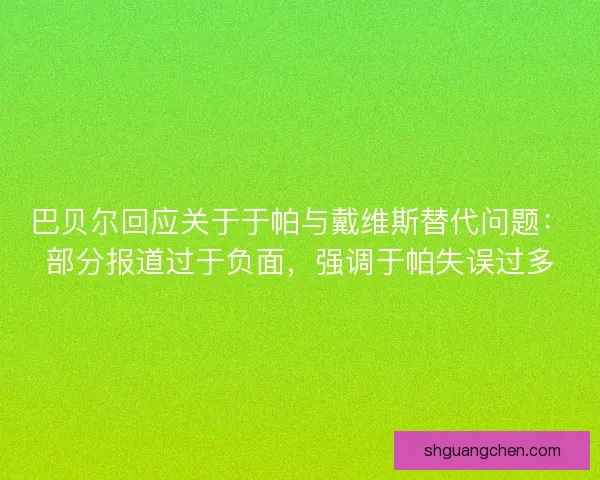 巴贝尔回应关于于帕与戴维斯替代问题：部分报道过于负面，强调于帕失误过多