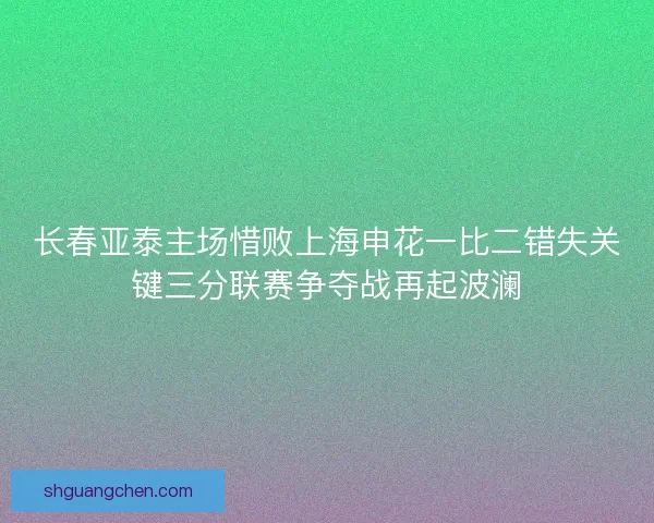 长春亚泰主场惜败上海申花一比二错失关键三分联赛争夺战再起波澜