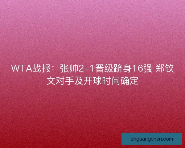 WTA战报：张帅2-1晋级跻身16强 郑钦文对手及开球时间确定