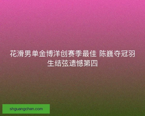 花滑男单金博洋创赛季最佳 陈巍夺冠羽生结弦遗憾第四
