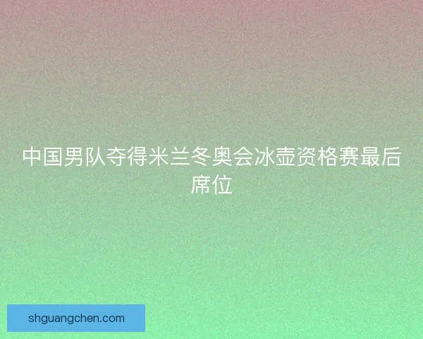 中国男队夺得米兰冬奥会冰壶资格赛最后席位