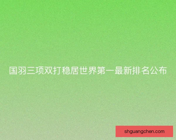 国羽三项双打稳居世界第一最新排名公布