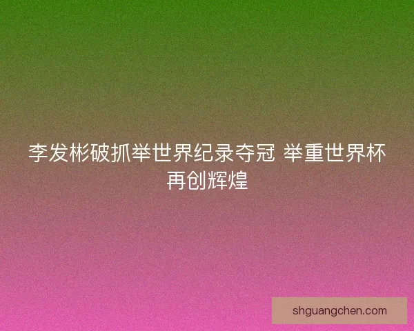 李发彬破抓举世界纪录夺冠 举重世界杯再创辉煌