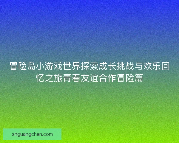 冒险岛小游戏世界探索成长挑战与欢乐回忆之旅青春友谊合作冒险篇