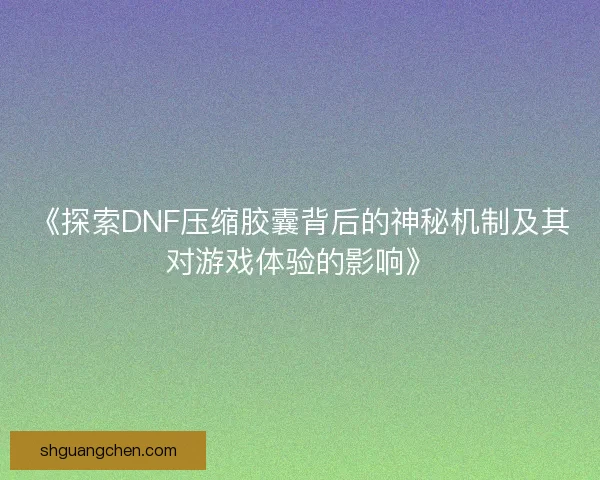 《探索DNF压缩胶囊背后的神秘机制及其对游戏体验的影响》