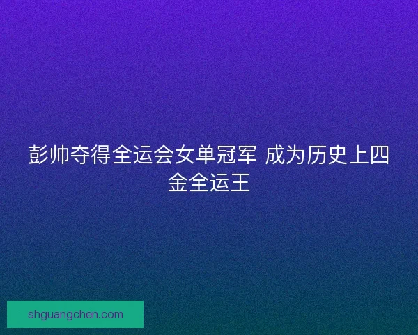 彭帅夺得全运会女单冠军 成为历史上四金全运王