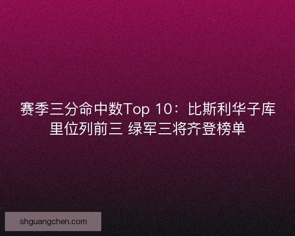赛季三分命中数Top 10：比斯利华子库里位列前三 绿军三将齐登榜单