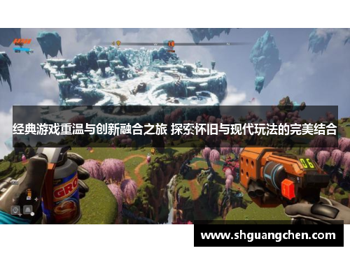 经典游戏重温与创新融合之旅 探索怀旧与现代玩法的完美结合
