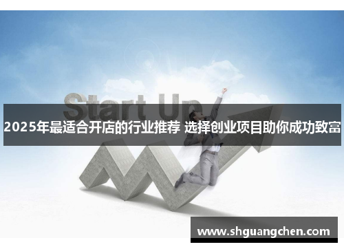 2025年最适合开店的行业推荐 选择创业项目助你成功致富
