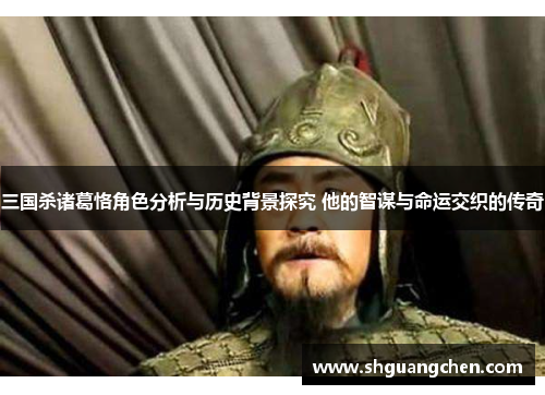 三国杀诸葛恪角色分析与历史背景探究 他的智谋与命运交织的传奇